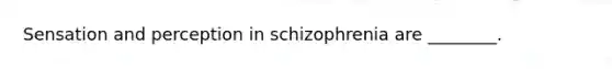 Sensation and perception in schizophrenia are ________.