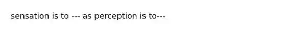 sensation is to --- as perception is to---