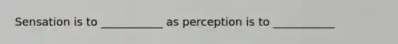 Sensation is to ___________ as perception is to ___________