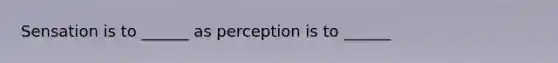 Sensation is to ______ as perception is to ______