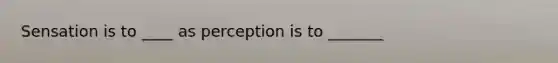 Sensation is to ____ as perception is to _______