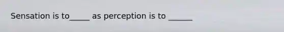 Sensation is to_____ as perception is to ______