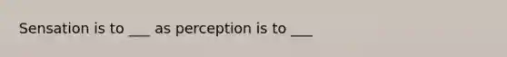 Sensation is to ___ as perception is to ___