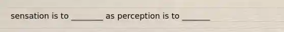 sensation is to ________ as perception is to _______