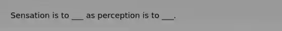 Sensation is to ___ as perception is to ___.