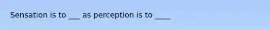 Sensation is to ___ as perception is to ____