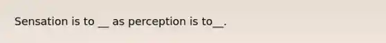 Sensation is to __ as perception is to__.