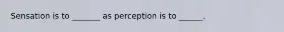 Sensation is to _______ as perception is to ______.