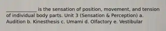 _____________ is the sensation of position, movement, and tension of individual body parts. Unit 3 (Sensation & Perception) a. Audition b. Kinesthesis c. Umami d. Olfactory e. Vestibular