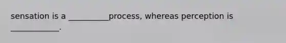 sensation is a __________process, whereas perception is ____________.