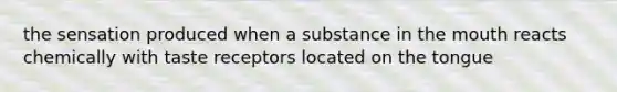 the sensation produced when a substance in the mouth reacts chemically with taste receptors located on the tongue