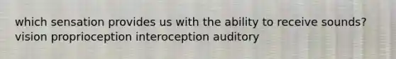 which sensation provides us with the ability to receive sounds? vision proprioception interoception auditory