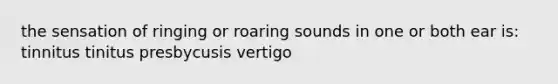 the sensation of ringing or roaring sounds in one or both ear is: tinnitus tinitus presbycusis vertigo