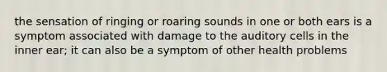 the sensation of ringing or roaring sounds in one or both ears is a symptom associated with damage to the auditory cells in the inner ear; it can also be a symptom of other health problems