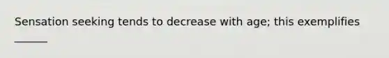 Sensation seeking tends to decrease with age; this exemplifies ______