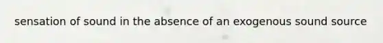 sensation of sound in the absence of an exogenous sound source