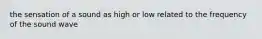 the sensation of a sound as high or low related to the frequency of the sound wave