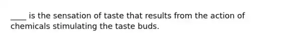 ____ is the sensation of taste that results from the action of chemicals stimulating the taste buds.