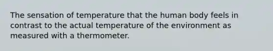 The sensation of temperature that the human body feels in contrast to the actual temperature of the environment as measured with a thermometer.