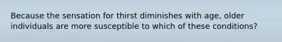 Because the sensation for thirst diminishes with age, older individuals are more susceptible to which of these conditions?