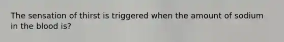 The sensation of thirst is triggered when the amount of sodium in <a href='https://www.questionai.com/knowledge/k7oXMfj7lk-the-blood' class='anchor-knowledge'>the blood</a> is?