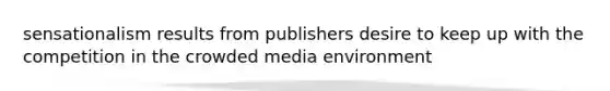 sensationalism results from publishers desire to keep up with the competition in the crowded media environment