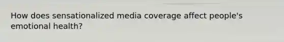 How does sensationalized media coverage affect people's emotional health?