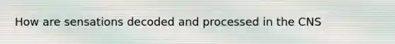 How are sensations decoded and processed in the CNS