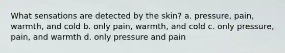 What sensations are detected by the skin? a. pressure, pain, warmth, and cold b. only pain, warmth, and cold c. only pressure, pain, and warmth d. only pressure and pain