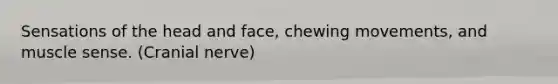 Sensations of the head and face, chewing movements, and muscle sense. (Cranial nerve)