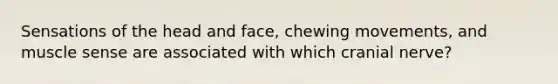 Sensations of the head and face, chewing movements, and muscle sense are associated with which cranial nerve?