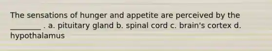 The sensations of hunger and appetite are perceived by the ________ . a. pituitary gland b. spinal cord c. brain's cortex d. hypothalamus