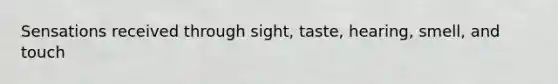 Sensations received through sight, taste, hearing, smell, and touch