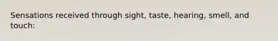 Sensations received through sight, taste, hearing, smell, and touch: