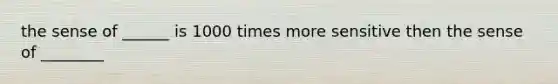 the sense of ______ is 1000 times more sensitive then the sense of ________