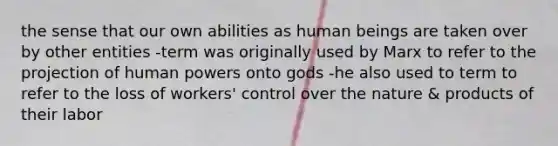 the sense that our own abilities as human beings are taken over by other entities -term was originally used by Marx to refer to the projection of human powers onto gods -he also used to term to refer to the loss of workers' control over the nature & products of their labor