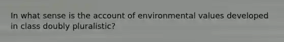 In what sense is the account of environmental values developed in class doubly pluralistic?