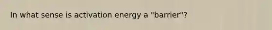 In what sense is activation energy a "barrier"?