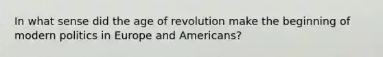 In what sense did the age of revolution make the beginning of modern politics in Europe and Americans?