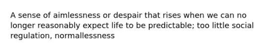 A sense of aimlessness or despair that rises when we can no longer reasonably expect life to be predictable; too little social regulation, normallessness