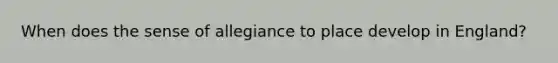 When does the sense of allegiance to place develop in England?