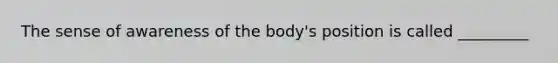 The sense of awareness of the body's position is called _________