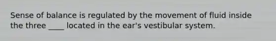 Sense of balance is regulated by the movement of fluid inside the three ____ located in the ear's vestibular system.