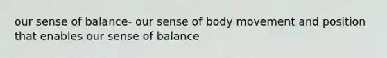 our sense of balance- our sense of body movement and position that enables our sense of balance