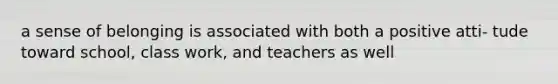 a sense of belonging is associated with both a positive atti- tude toward school, class work, and teachers as well