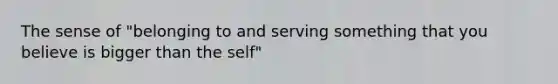 The sense of "belonging to and serving something that you believe is bigger than the self"