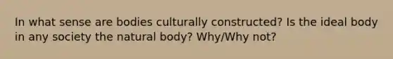 In what sense are bodies culturally constructed? Is the ideal body in any society the natural body? Why/Why not?