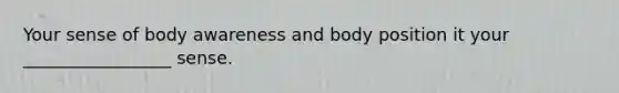 Your sense of body awareness and body position it your _________________ sense.