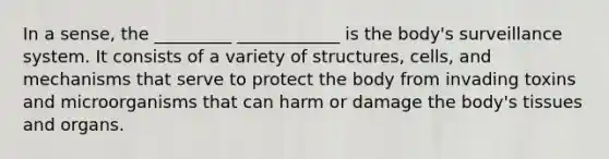 In a sense, the _________ ____________ is the body's surveillance system. It consists of a variety of structures, cells, and mechanisms that serve to protect the body from invading toxins and microorganisms that can harm or damage the body's tissues and organs.