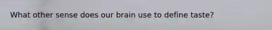 What other sense does our brain use to define taste?